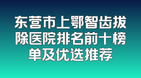 东营市上鄂智齿拔除医院排名前十榜单及优选推荐