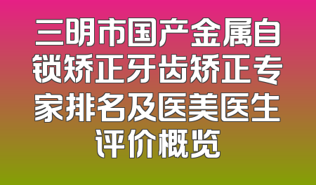 三明市国产金属自锁矫正牙齿矫正专家排名及医美医生评价概览