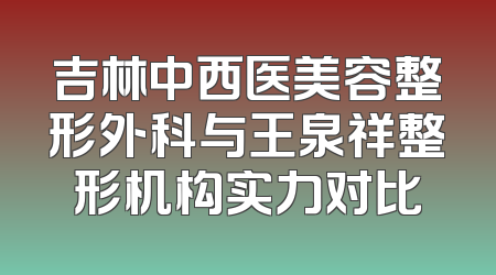 吉林中西医美容整形外科与王泉祥整形机构实力对比