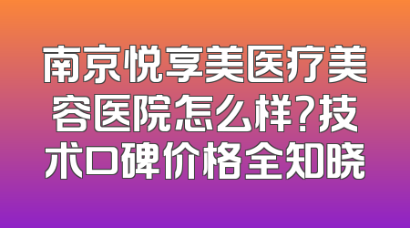 南京悦享美医疗美容医院怎么样？技术口碑价格全知晓