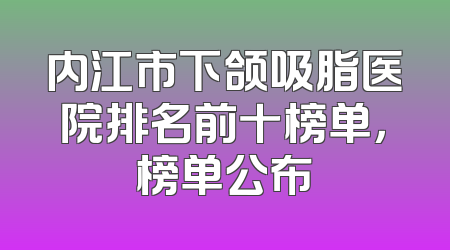 内江市下颌吸脂医院排名前十榜单，榜单公布