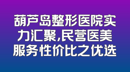 葫芦岛整形医院实力汇聚，民营医美服务性价比之优选