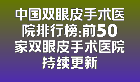 中国双眼皮手术医院排行榜：前50家双眼皮手术医院持续更新