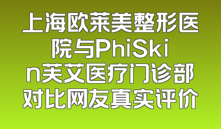 上海欧莱美整形医院与PhiSkin芙艾医疗门诊部对比网友真实评价