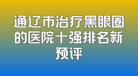 通辽市治疗黑眼圈的医院十强排名新预评