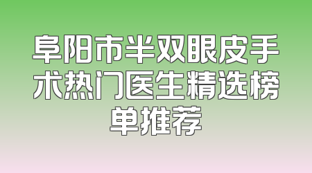 阜阳市半双眼皮手术热门医生精选榜单推荐