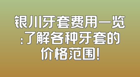 银川牙套费用一览：了解各种牙套的价格范围！