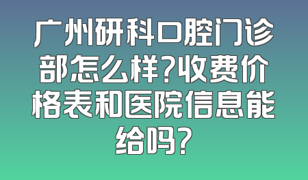 广州研科口腔门诊部怎么样？收费价格表和医院信息能给吗？