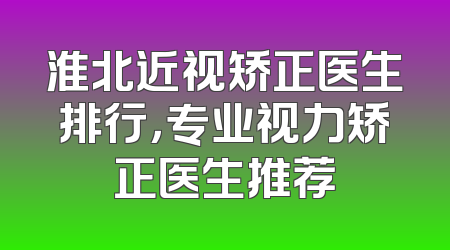 淮北近视矫正医生排行，专业视力矫正医生推荐