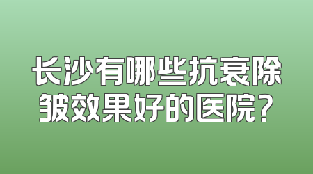 长沙有哪些抗衰除皱效果好的医院？