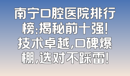 南宁口腔医院排行榜：揭秘前十强！技术卓越，口碑爆棚，选对不踩雷！