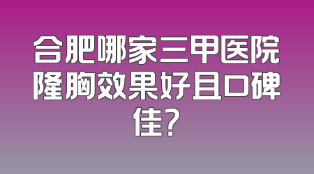 合肥哪家三甲医院隆胸效果好且口碑佳？