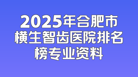 2025年合肥市横生智齿医院排名榜专业资料