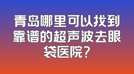 青岛哪里可以找到靠谱的超声波去眼袋医院？
