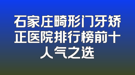 石家庄畸形门牙矫正医院排行榜前十人气之选