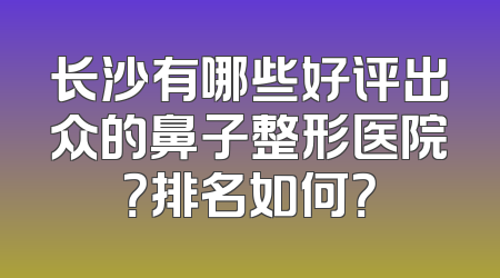 长沙有哪些好评出众的鼻子整形医院？排名如何？