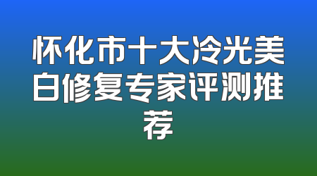 怀化市十大冷光美白修复专家评测推荐