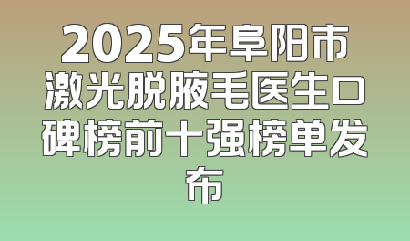 2025年阜阳市激光脱腋毛医生口碑榜前十强榜单发布