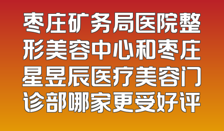 枣庄矿务局医院整形美容中心和枣庄星昱辰医疗美容门诊部哪家更受好评