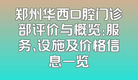 郑州华西口腔门诊部评价与概览：服务、设施及价格信息一览