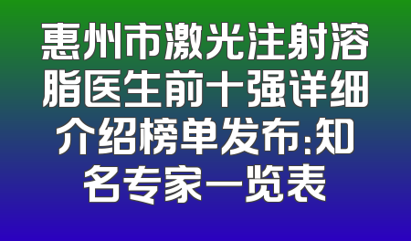 惠州市激光注射溶脂医生前十强详细介绍榜单发布：知名专家一览表