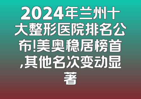 2024年兰州十大整形医院排名公布！美奥稳居榜首，其他名次变动显著