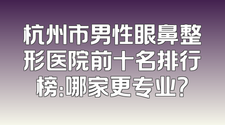 杭州市男性眼鼻整形医院前十名排行榜：哪家更专业？
