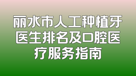 丽水市人工种植牙医生排名及口腔医疗服务指南