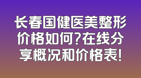 长春国健医美整形价格如何？在线分享概况和价格表！