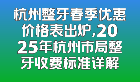 杭州整牙春季优惠价格表出炉，2025年杭州市局整牙收费标准详解