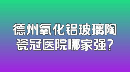 德州氧化铝玻璃陶瓷冠医院哪家强？