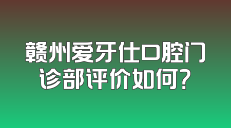 赣州爱牙仕口腔门诊部评价如何？