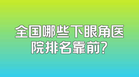 全国哪些下眼角医院排名靠前？