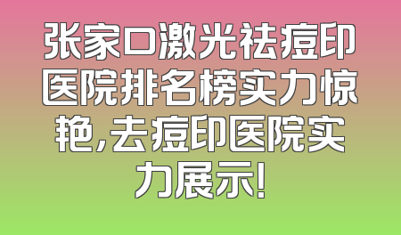 张家口激光祛痘印医院排名榜实力惊艳，去痘印医院实力展示！