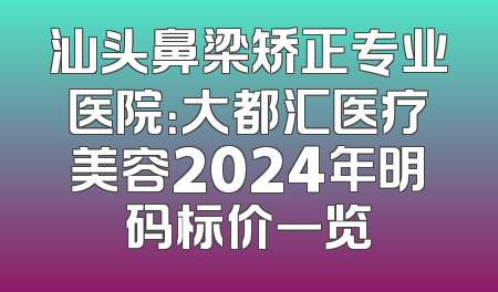汕头鼻梁矫正专业医院：大都汇医疗美容2024年明码标价一览