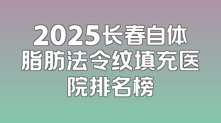 2025长春自体脂肪法令纹填充医院排名榜