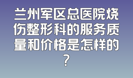 兰州军区总医院烧伤整形科的服务质量和价格是怎样的？