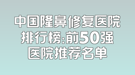 中国隆鼻修复医院排行榜：前50强医院推荐名单
