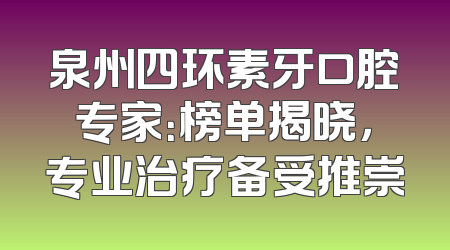 泉州四环素牙口腔专家：榜单揭晓，专业治疗备受推崇