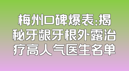 梅州口碑爆表：揭秘牙龈牙根外露治疗高人气医生名单