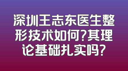 深圳王志东医生整形技术如何？其理论基础扎实吗？