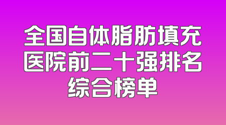 全国自体脂肪填充医院前二十强排名综合榜单
