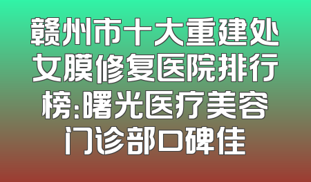 赣州市十大重建处女膜修复医院排行榜：曙光医疗美容门诊部口碑佳