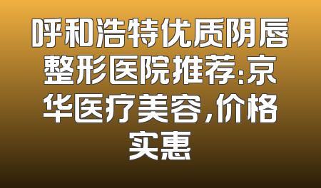 呼和浩特优质阴唇整形医院推荐：京华医疗美容，价格实惠