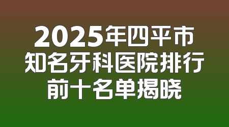 2025年四平市知名牙科医院排行前十名单揭晓