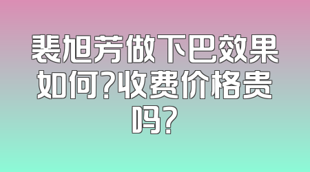 裴旭芳做下巴效果如何？收费价格贵吗？