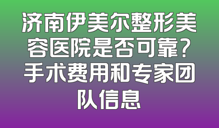 济南伊美尔整形美容医院是否可靠？手术费用和专家团队信息