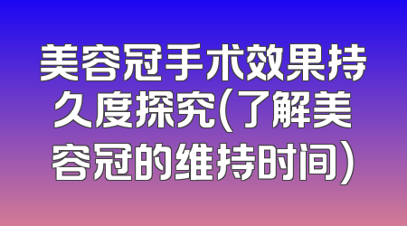美容冠手术效果持久度探究（了解美容冠的维持时间）