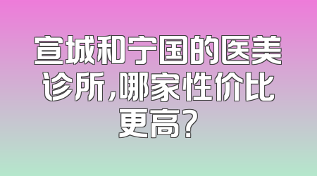 宣城和宁国的医美诊所，哪家性价比更高？