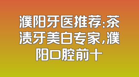 濮阳牙医推荐：茶渍牙美白专家，濮阳口腔前十